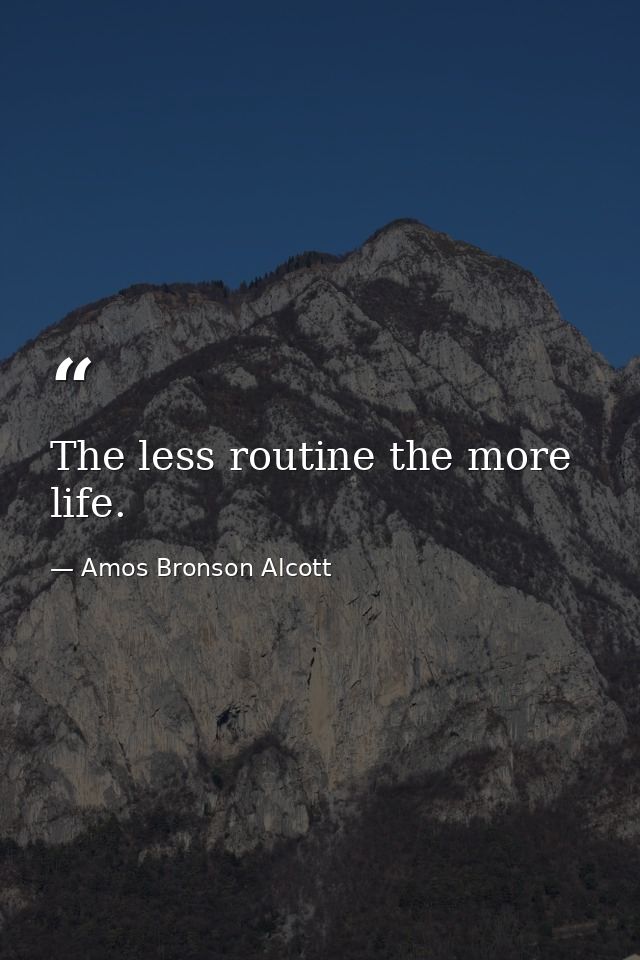 The less routine the more life. — Amos Bronson Alcott