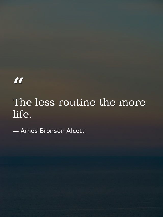 The less routine the more life. — Amos Bronson Alcott