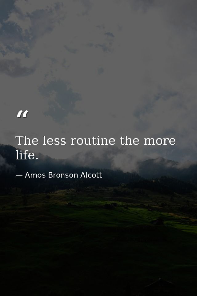 The less routine the more life. — Amos Bronson Alcott