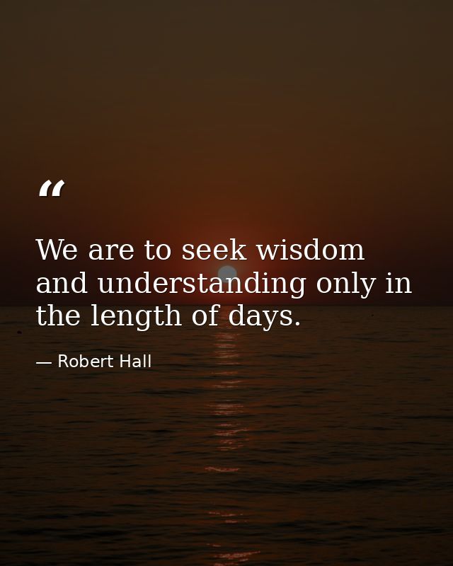 We are to seek wisdom and understanding only in the length of days. — Robert Hall