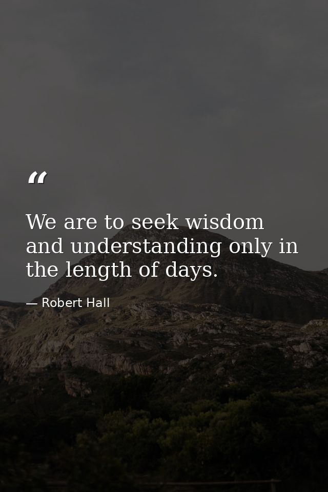 We are to seek wisdom and understanding only in the length of days. — Robert Hall