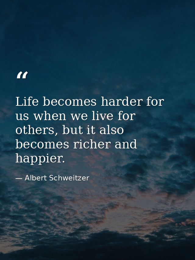 Life becomes harder for us when we live for others, but it also becomes richer and happier. — Albert Schweitzer