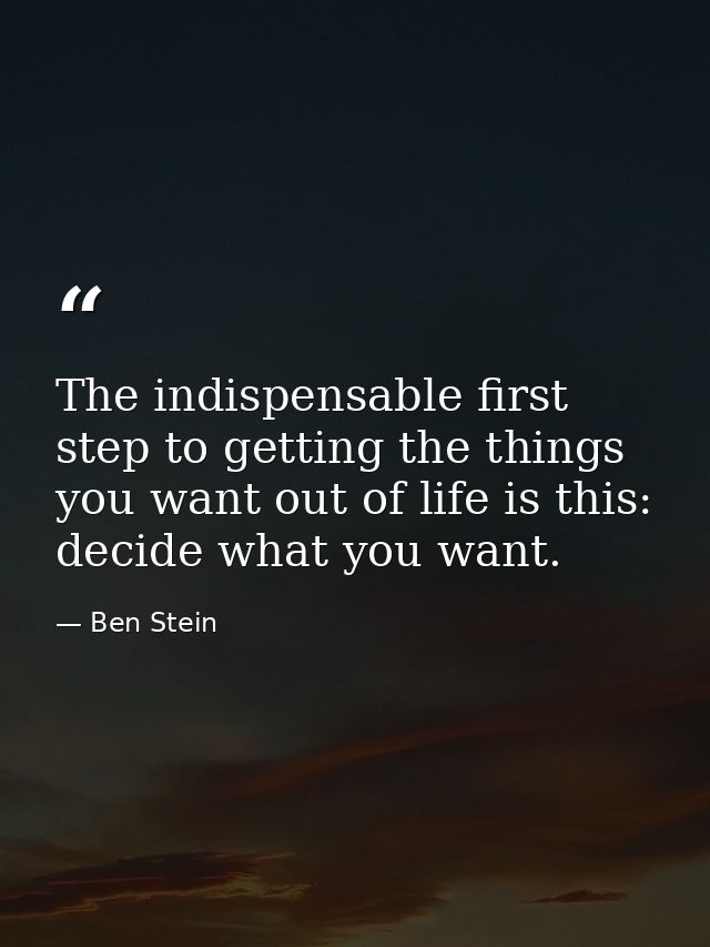 The indispensable first step to getting the things you want out of life is this: decide what you want. — Ben Stein
