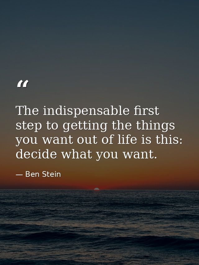 The indispensable first step to getting the things you want out of life is this: decide what you want. — Ben Stein
