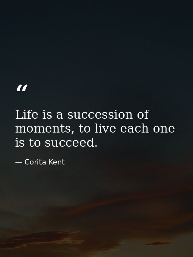 Life is a succession of moments, to live each one is to succeed. — Corita Kent