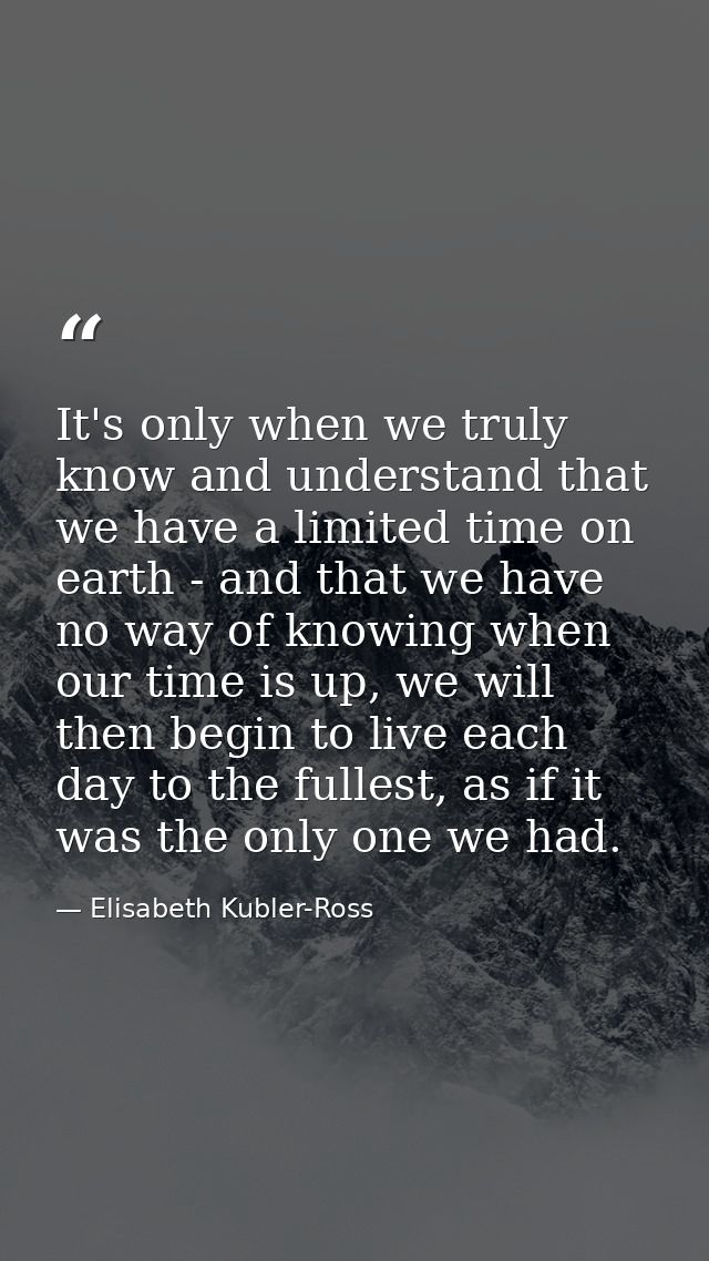 It's only when we truly know and understand that we have a limited time on earth - and that we have no way of knowing wh — Elisabeth Kubler-Ross