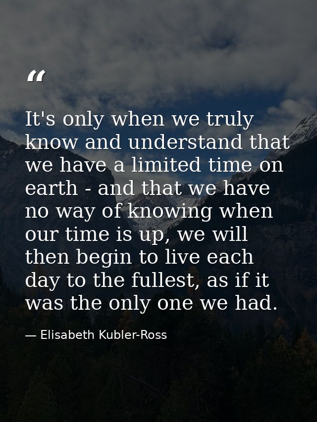 It's only when we truly know and understand that we have a limited time on earth - and that we have no way of knowing wh — Elisabeth Kubler-Ross