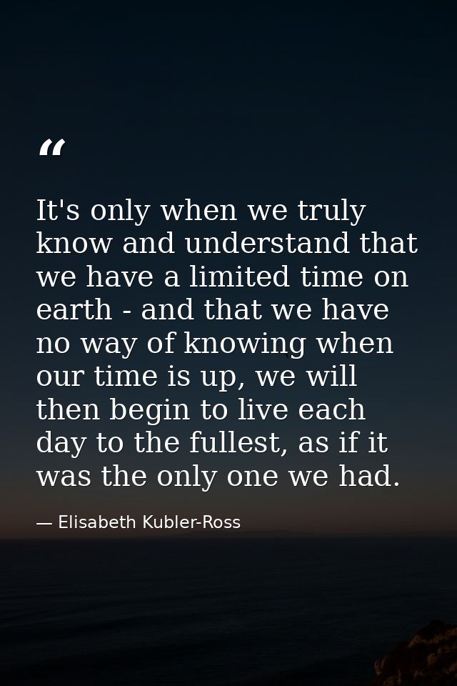 It's only when we truly know and understand that we have a limited time on earth - and that we have no way of knowing wh — Elisabeth Kubler-Ross