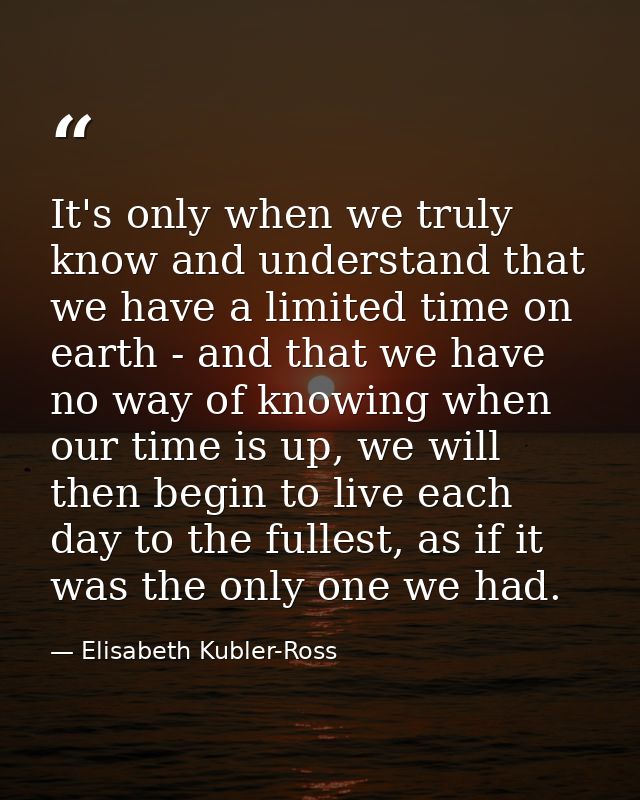It's only when we truly know and understand that we have a limited time on earth - and that we have no way of knowing wh — Elisabeth Kubler-Ross