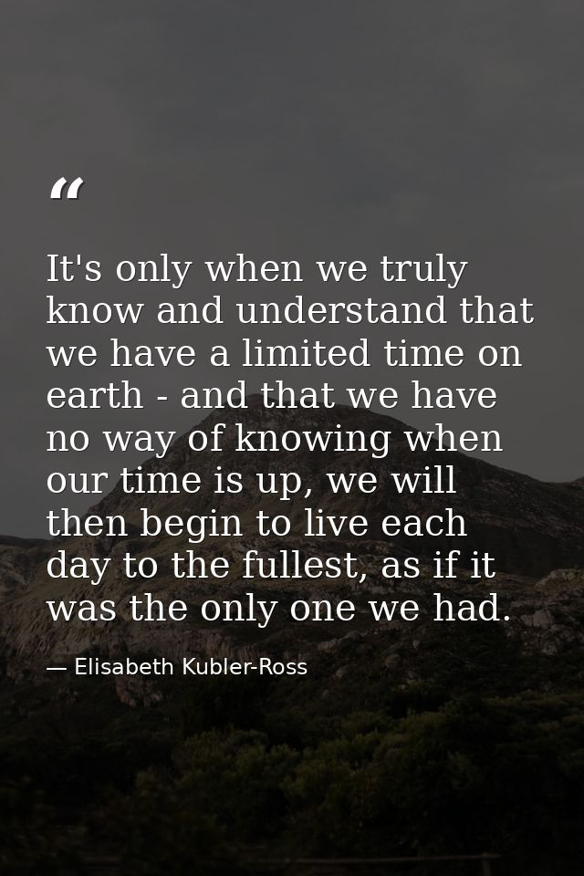 It's only when we truly know and understand that we have a limited time on earth - and that we have no way of knowing wh — Elisabeth Kubler-Ross