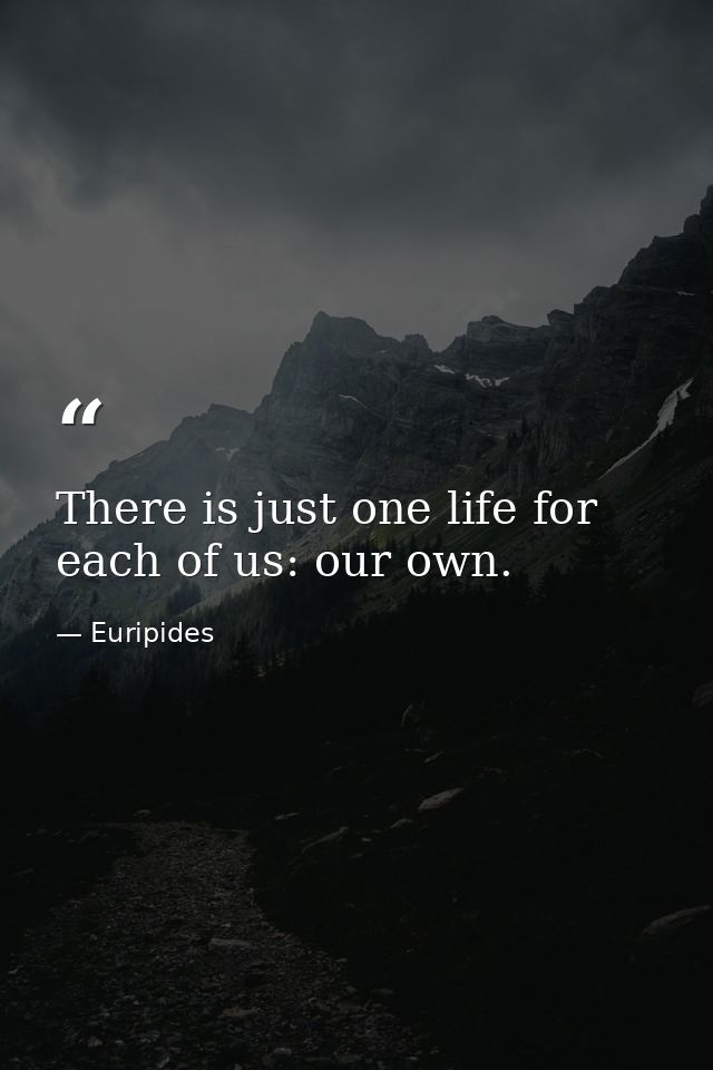 There is just one life for each of us: our own. — Euripides