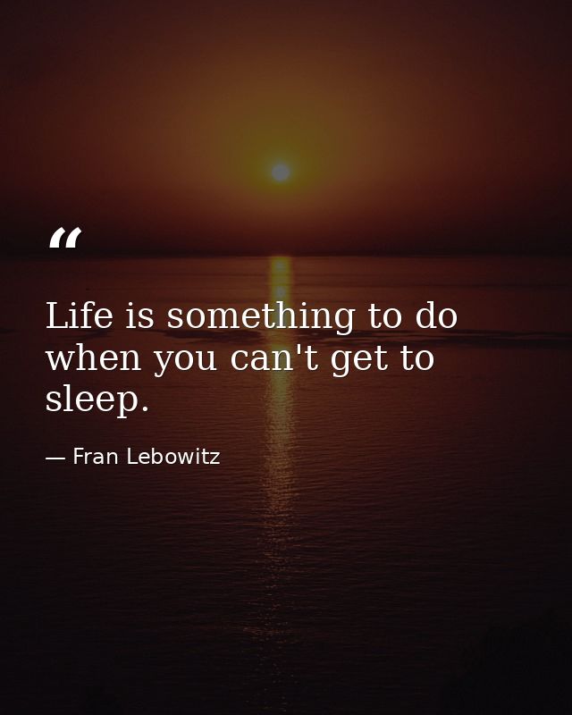 Life is something to do when you can't get to sleep. — Fran Lebowitz