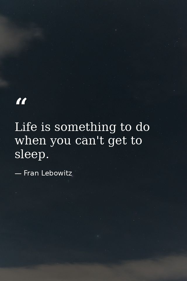 Life is something to do when you can't get to sleep. — Fran Lebowitz