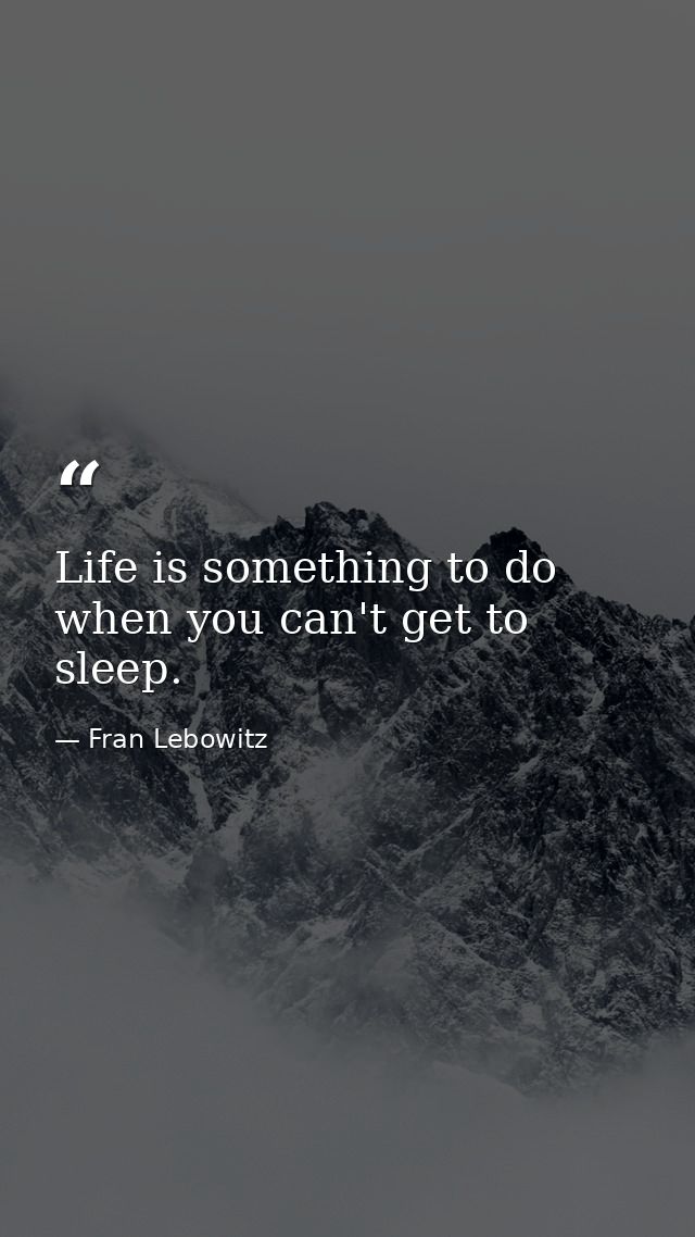 Life is something to do when you can't get to sleep. — Fran Lebowitz
