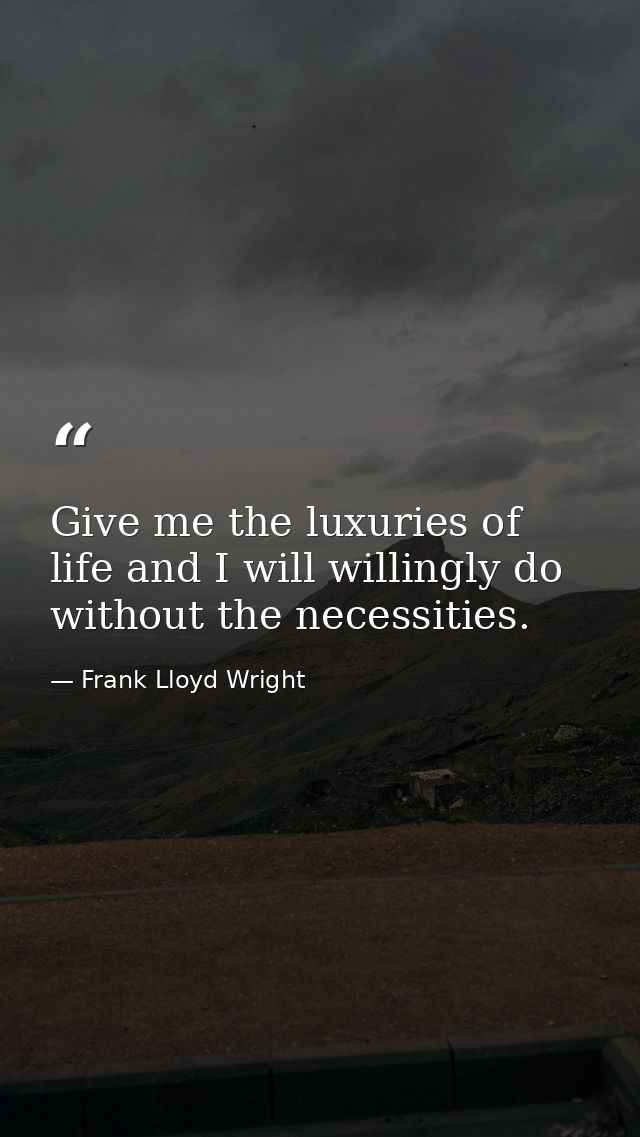 Give me the luxuries of life and I will willingly do without the necessities. — Frank Lloyd Wright