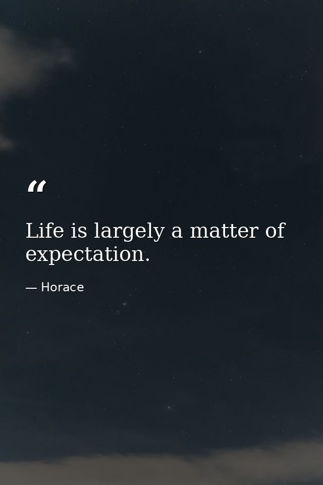 Life is largely a matter of expectation. — Horace