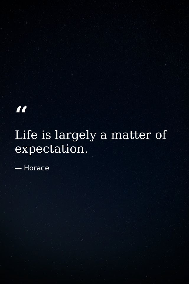 Life is largely a matter of expectation. — Horace