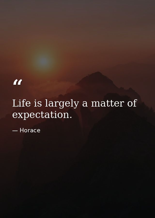 Life is largely a matter of expectation. — Horace