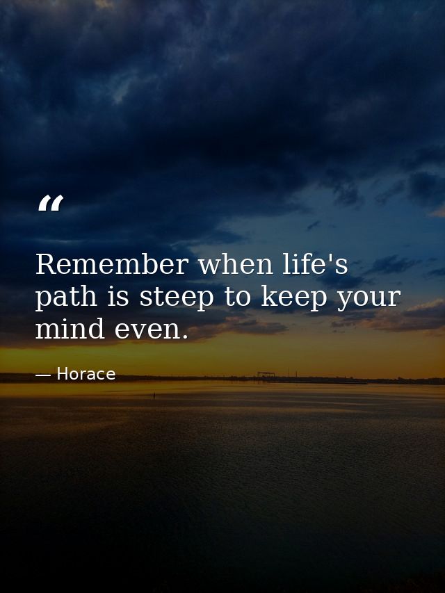 Remember when life's path is steep to keep your mind even. — Horace