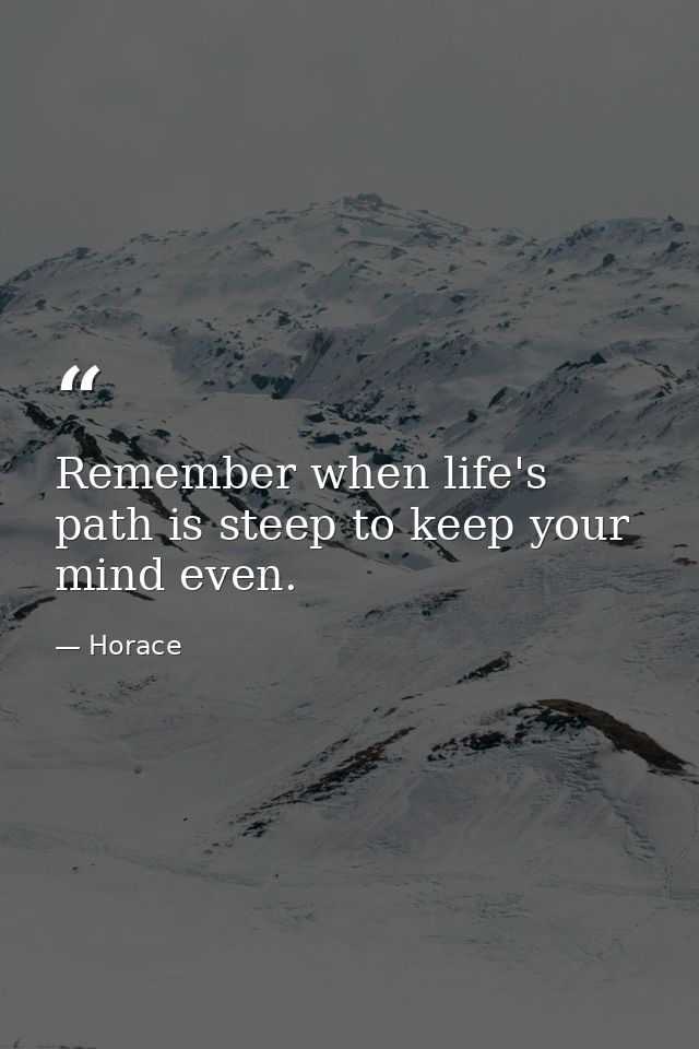 Remember when life's path is steep to keep your mind even. — Horace