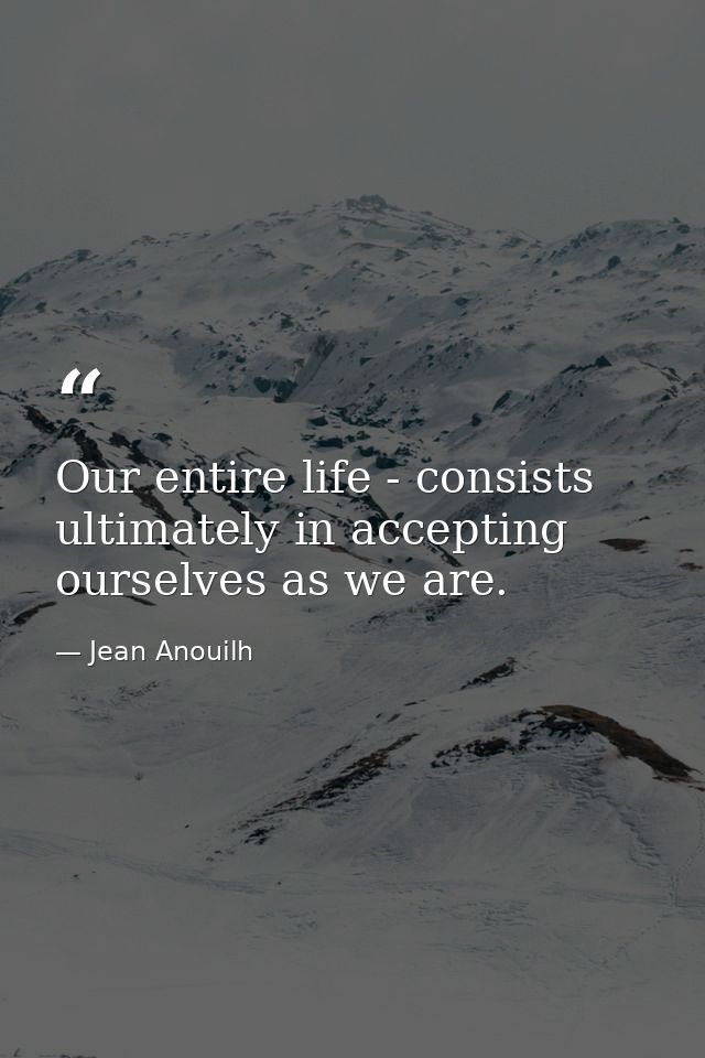 Our entire life - consists ultimately in accepting ourselves as we are. — Jean Anouilh