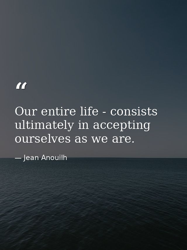 Our entire life - consists ultimately in accepting ourselves as we are. — Jean Anouilh