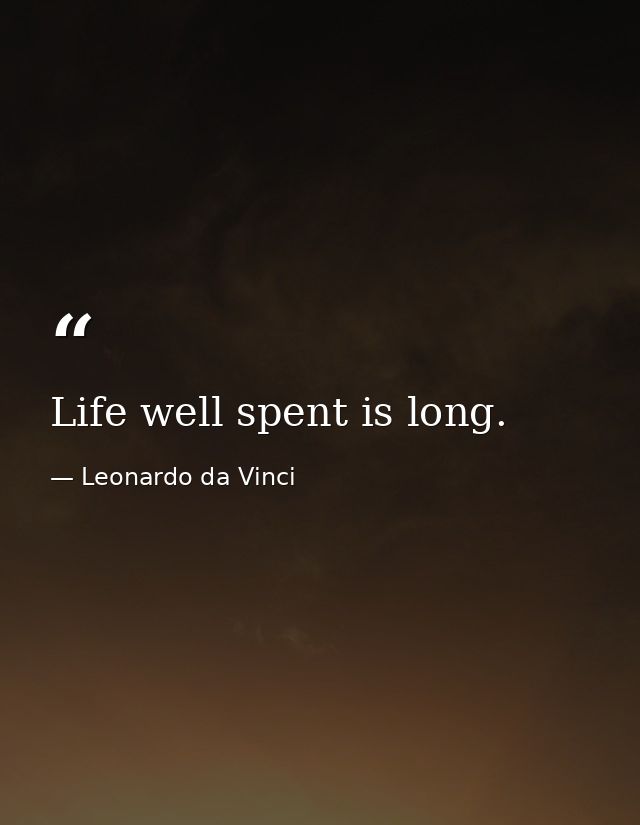 Life well spent is long. — Leonardo da Vinci