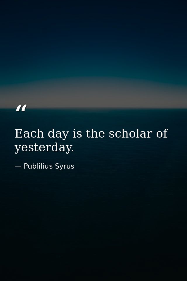 Each day is the scholar of yesterday. — Publilius Syrus