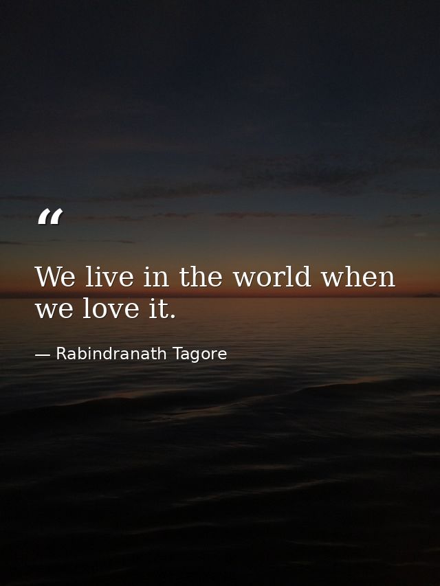 We live in the world when we love it. — Rabindranath Tagore