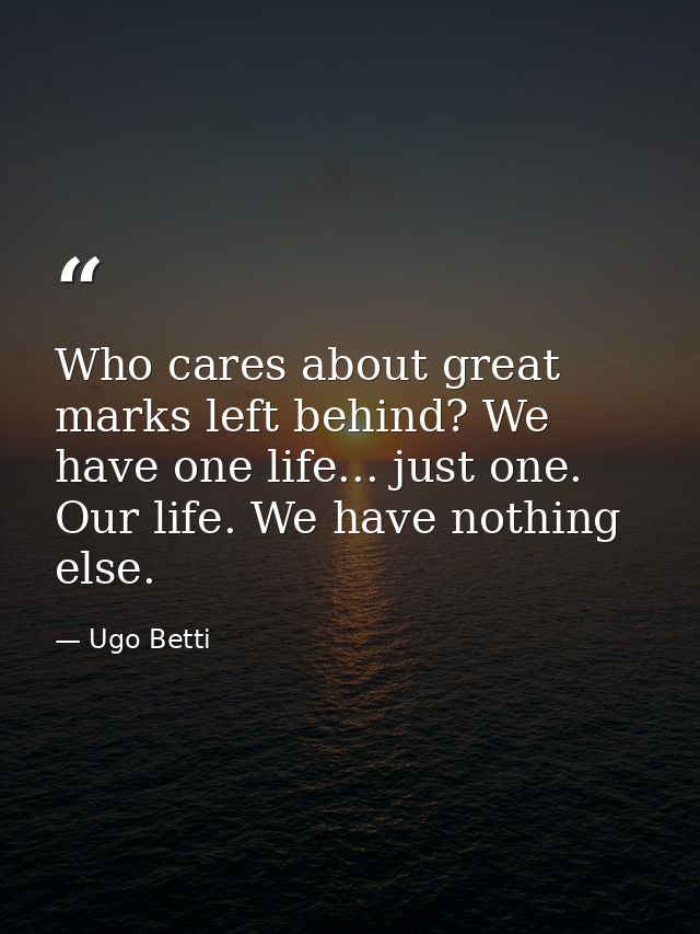 Who cares about great marks left behind? We have one life... just one. Our life. We have nothing else. — Ugo Betti