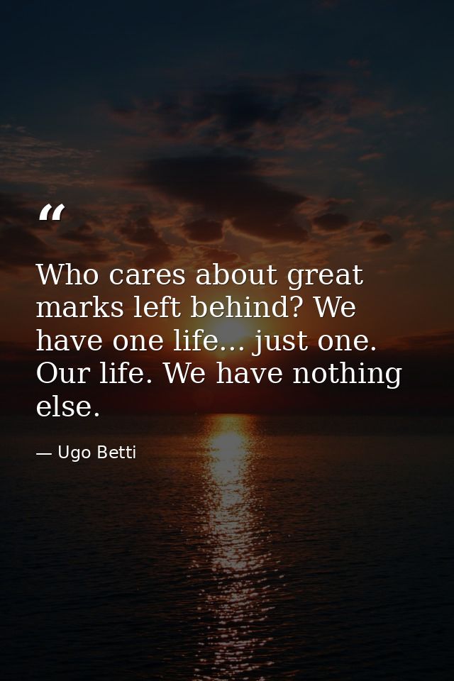 Who cares about great marks left behind? We have one life... just one. Our life. We have nothing else. — Ugo Betti