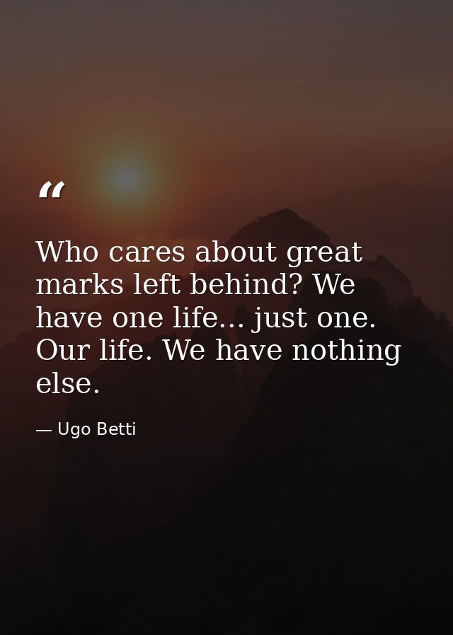 Who cares about great marks left behind? We have one life... just one. Our life. We have nothing else. — Ugo Betti
