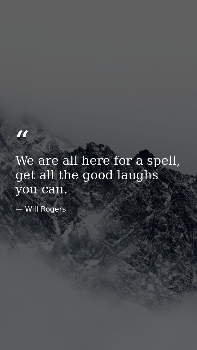 We are all here for a spell, get all the good laughs you can. — Will Rogers
