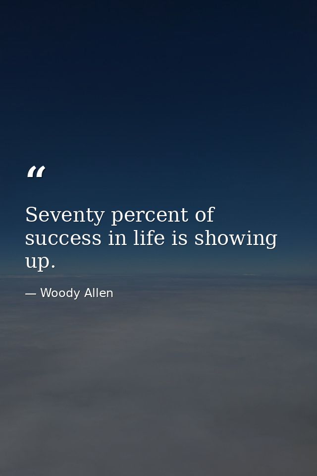Seventy percent of success in life is showing up. — Woody Allen