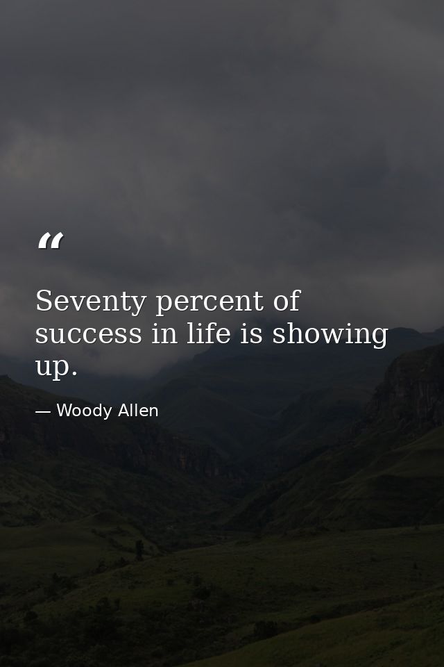 Seventy percent of success in life is showing up. — Woody Allen