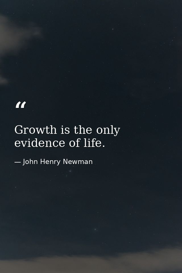 Growth is the only evidence of life. — John Henry Newman