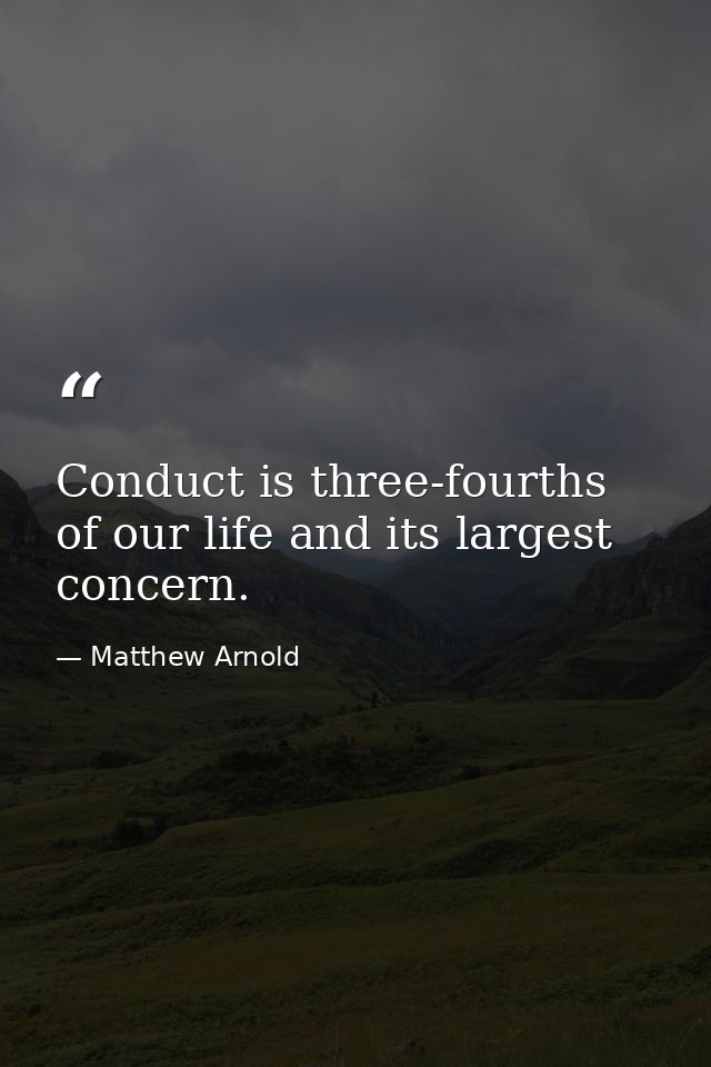 Conduct is three-fourths of our life and its largest concern. — Matthew Arnold