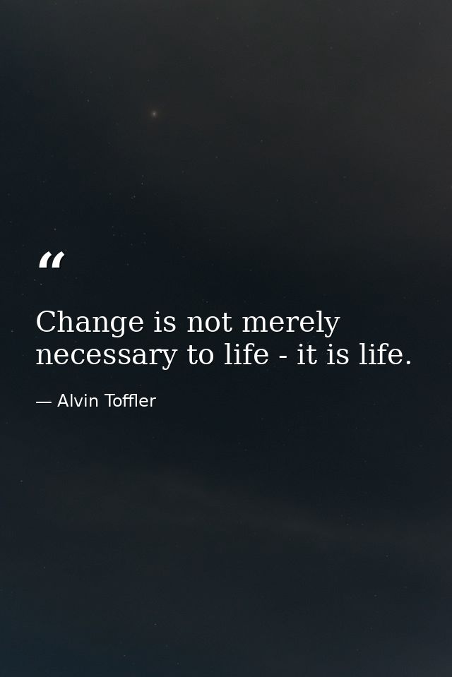 Change is not merely necessary to life - it is life. — Alvin Toffler