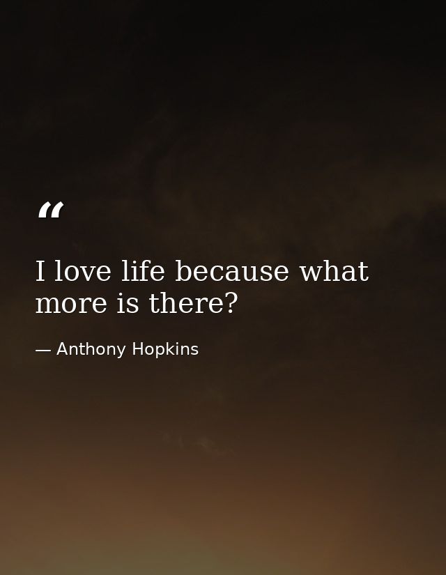 I love life because what more is there? — Anthony Hopkins