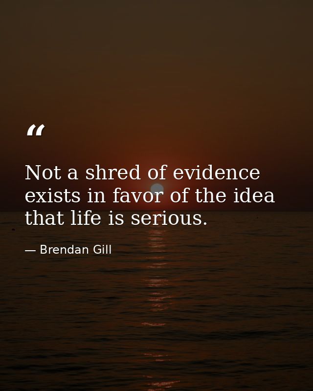 Not a shred of evidence exists in favor of the idea that life is serious. — Brendan Gill