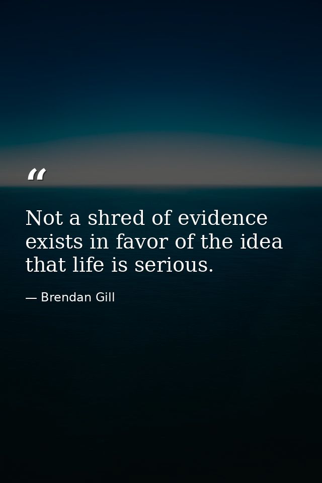 Not a shred of evidence exists in favor of the idea that life is serious. — Brendan Gill