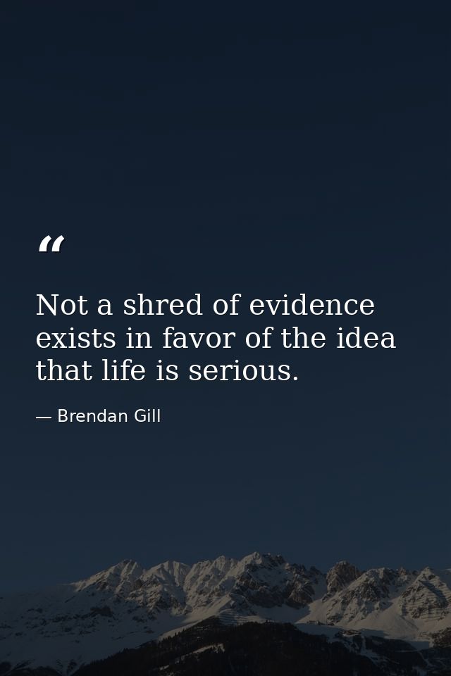 Not a shred of evidence exists in favor of the idea that life is serious. — Brendan Gill