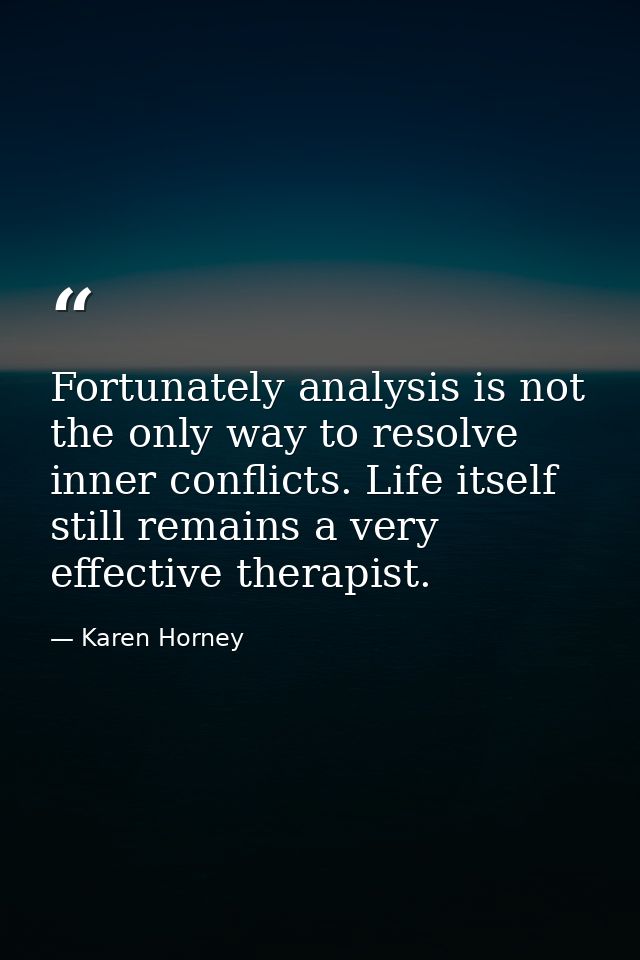 Fortunately analysis is not the only way to resolve inner conflicts. Life itself still remains a very effective therapis — Karen Horney