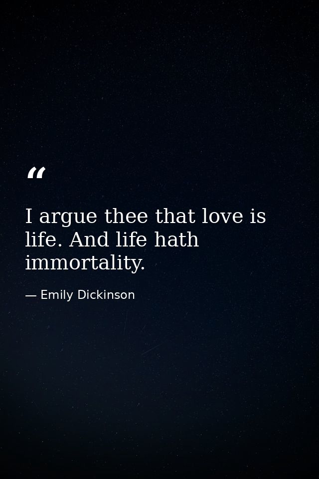 I argue thee that love is life. And life hath immortality. — Emily Dickinson