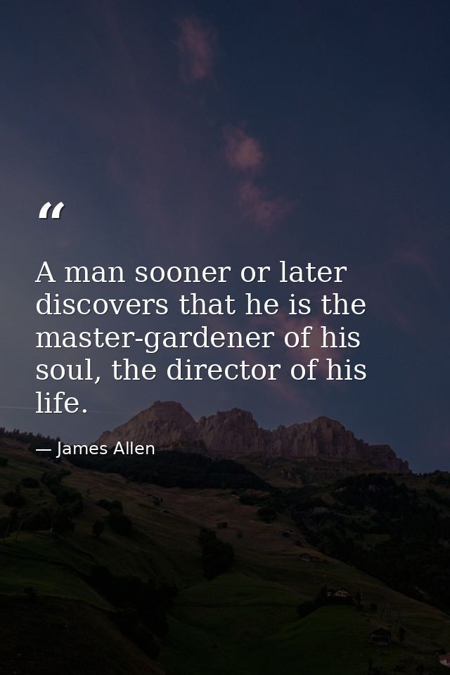 A man sooner or later discovers that he is the master-gardener of his soul, the director of his life. — James Allen