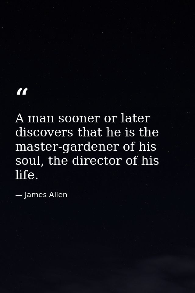 A man sooner or later discovers that he is the master-gardener of his soul, the director of his life. — James Allen