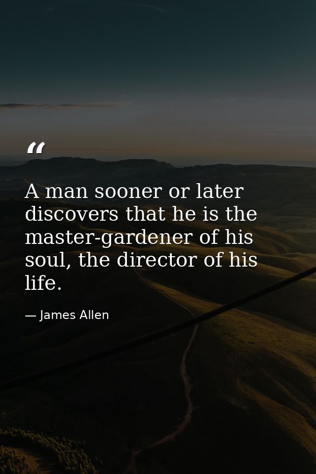 A man sooner or later discovers that he is the master-gardener of his soul, the director of his life. — James Allen
