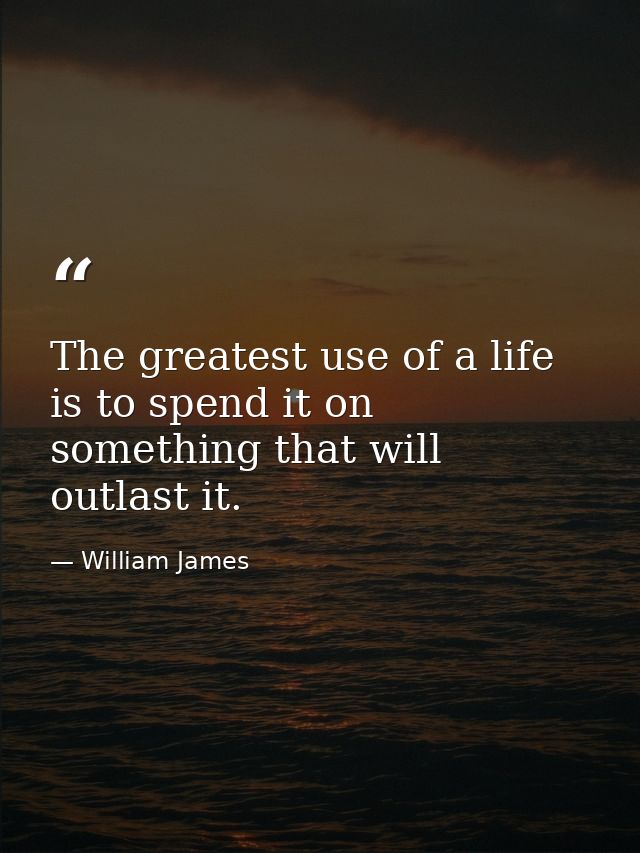 The greatest use of a life is to spend it on something that will outlast it. — William James
