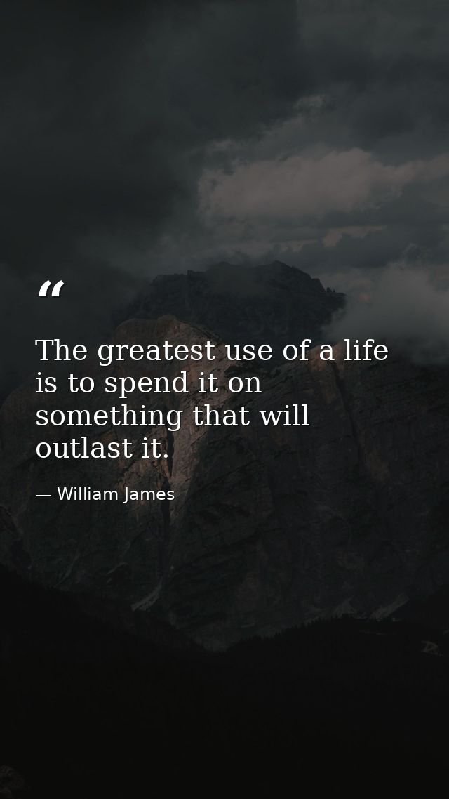 The greatest use of a life is to spend it on something that will outlast it. — William James
