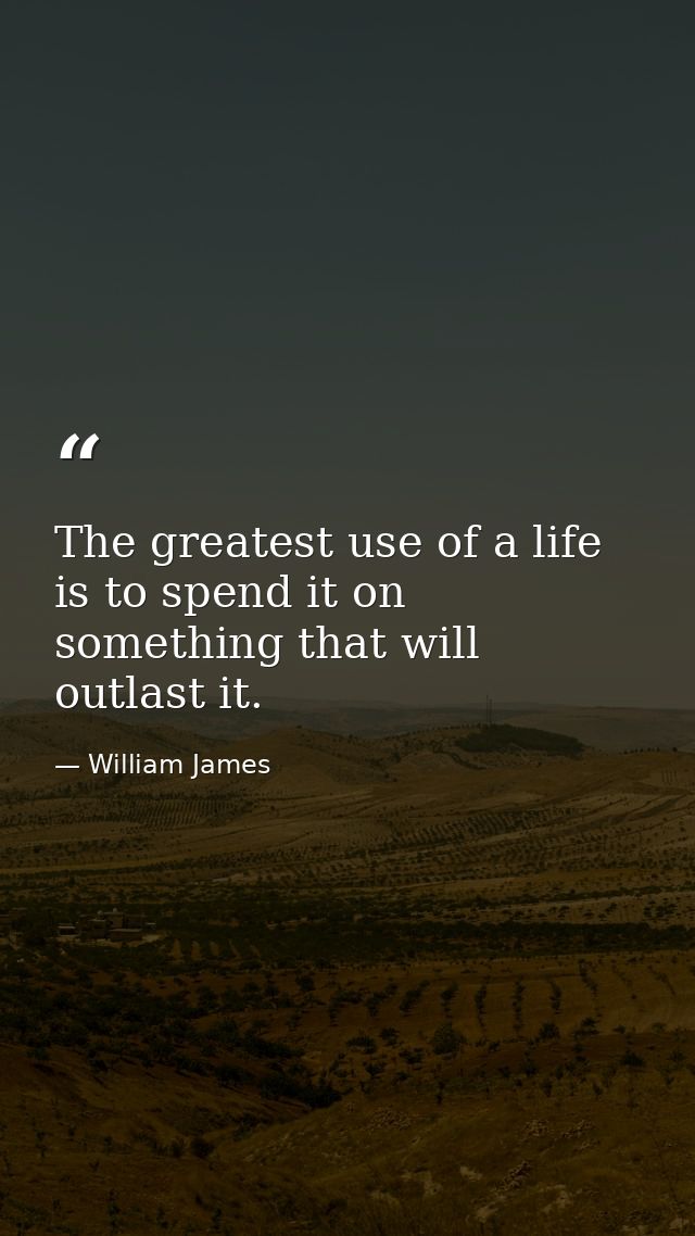 The greatest use of a life is to spend it on something that will outlast it. — William James
